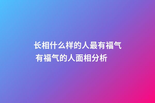 长相什么样的人最有福气 有福气的人面相分析